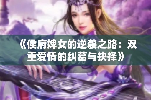 《侯府婢女的逆袭之路：双重爱情的纠葛与抉择》