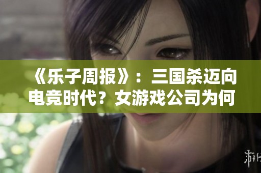 《乐子周报》：三国杀迈向电竞时代？女游戏公司为何快速倒闭