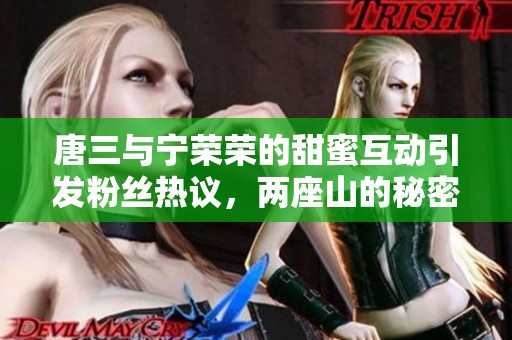 唐三与宁荣荣的甜蜜互动引发粉丝热议，两座山的秘密揭秘