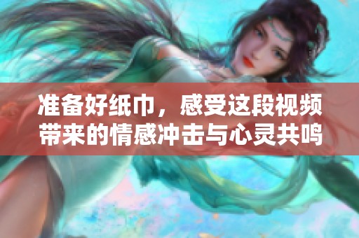 准备好纸巾，感受这段视频带来的情感冲击与心灵共鸣