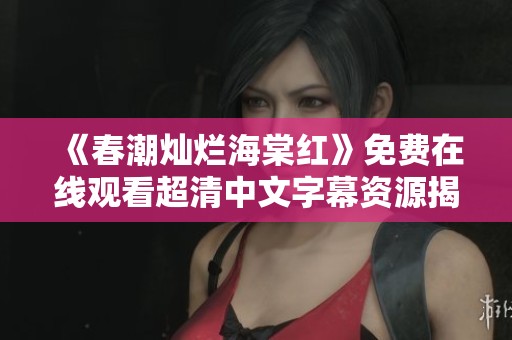 《春潮灿烂海棠红》免费在线观看超清中文字幕资源揭秘
