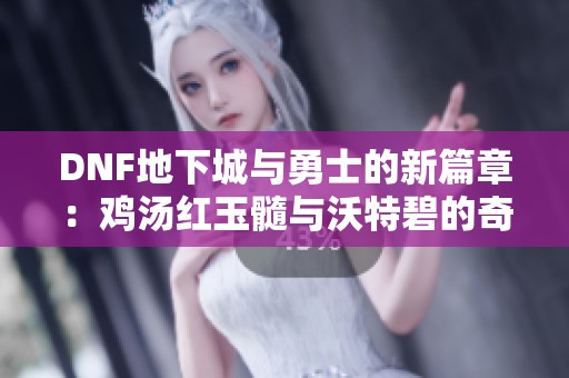 DNF地下城与勇士的新篇章：鸡汤红玉髓与沃特碧的奇妙冒险