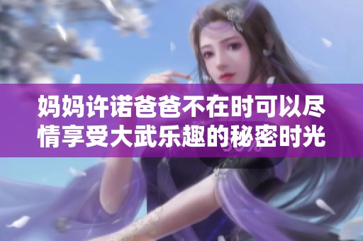 妈妈许诺爸爸不在时可以尽情享受大武乐趣的秘密时光
