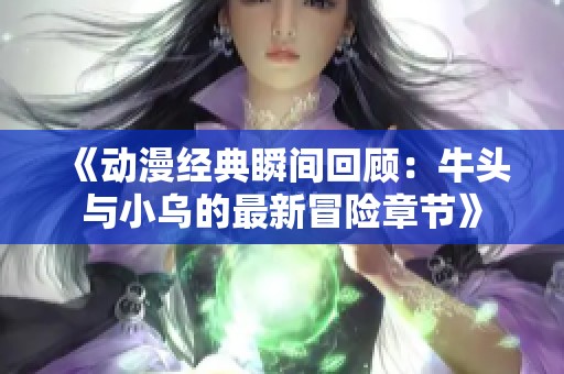 《动漫经典瞬间回顾：牛头与小乌的最新冒险章节》