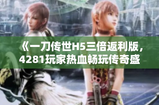 《一刀传世H5三倍返利版，4281玩家热血畅玩传奇盛宴》