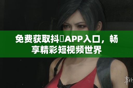 免费获取抖抈APP入口，畅享精彩短视频世界
