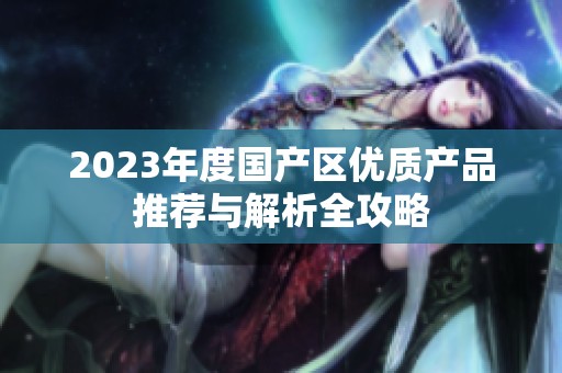 2023年度国产区优质产品推荐与解析全攻略