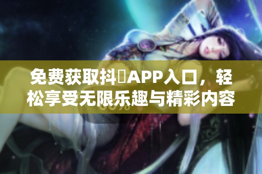 免费获取抖抈APP入口，轻松享受无限乐趣与精彩内容
