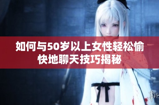 如何与50岁以上女性轻松愉快地聊天技巧揭秘