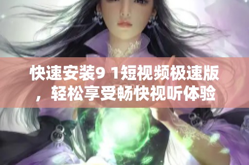 快速安装9 1短视频极速版，轻松享受畅快视听体验