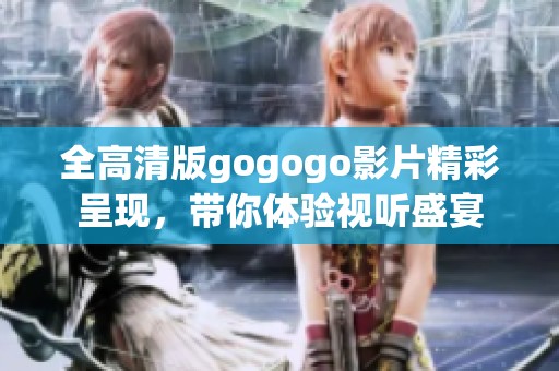 全高清版gogogo影片精彩呈现，带你体验视听盛宴
