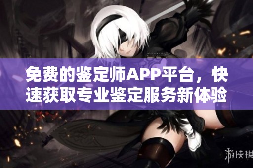 免费的鉴定师APP平台，快速获取专业鉴定服务新体验