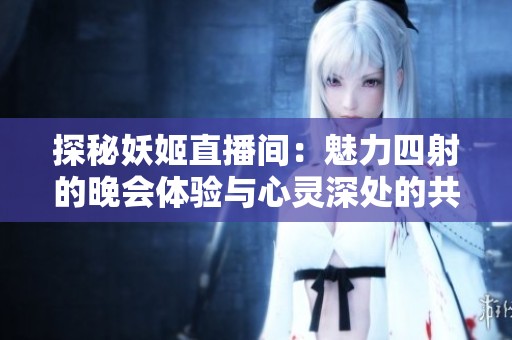 探秘妖姬直播间：魅力四射的晚会体验与心灵深处的共鸣