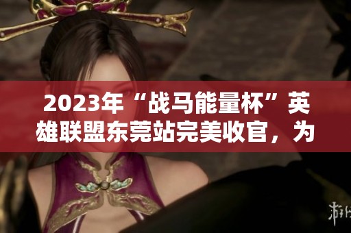 2023年“战马能量杯”英雄联盟东莞站完美收官，为电竞盛宴添彩