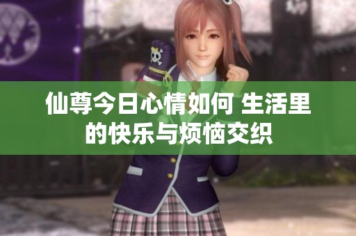 仙尊今日心情如何 生活里的快乐与烦恼交织