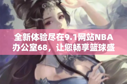 全新体验尽在9.1网站NBA办公室68，让您畅享篮球盛宴