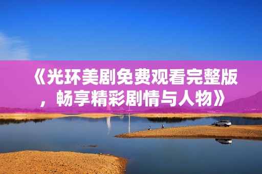 《光环美剧免费观看完整版，畅享精彩剧情与人物》
