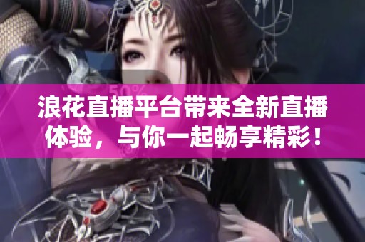 浪花直播平台带来全新直播体验，与你一起畅享精彩！