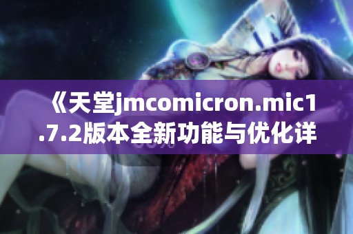 《天堂jmcomicron.mic1.7.2版本全新功能与优化详解》