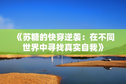 《苏糖的快穿逆袭：在不同世界中寻找真实自我》