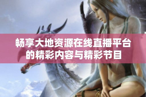 畅享大地资源在线直播平台的精彩内容与精彩节目