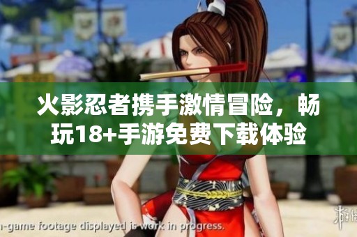火影忍者携手激情冒险，畅玩18+手游免费下载体验