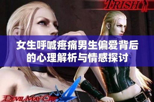 女生呼喊疼痛男生偏爱背后的心理解析与情感探讨