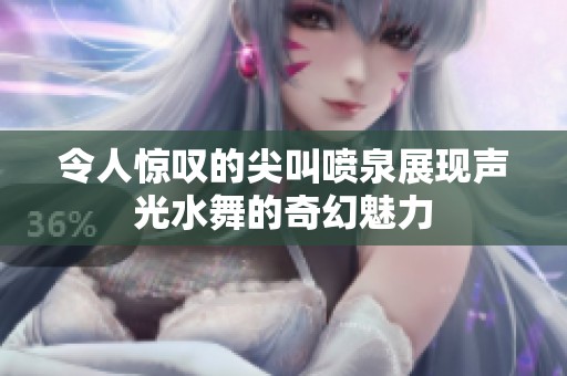 令人惊叹的尖叫喷泉展现声光水舞的奇幻魅力