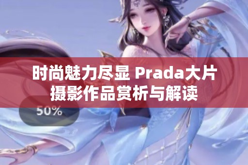 时尚魅力尽显 Prada大片摄影作品赏析与解读