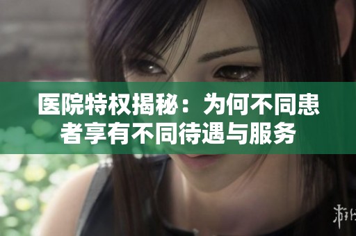 医院特权揭秘：为何不同患者享有不同待遇与服务