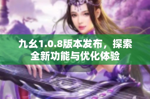 九幺1.0.8版本发布，探索全新功能与优化体验