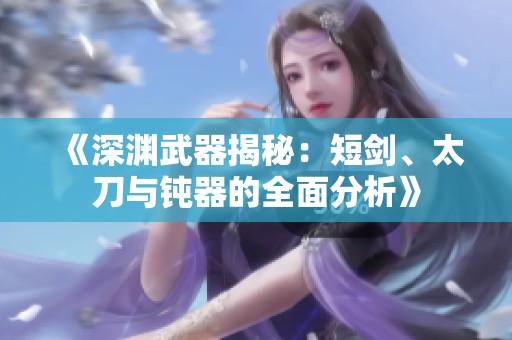 《深渊武器揭秘：短剑、太刀与钝器的全面分析》