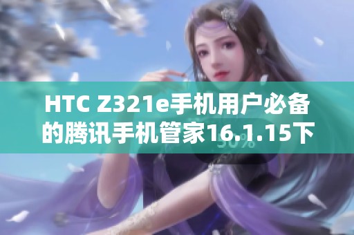 HTC Z321e手机用户必备的腾讯手机管家16.1.15下载指南