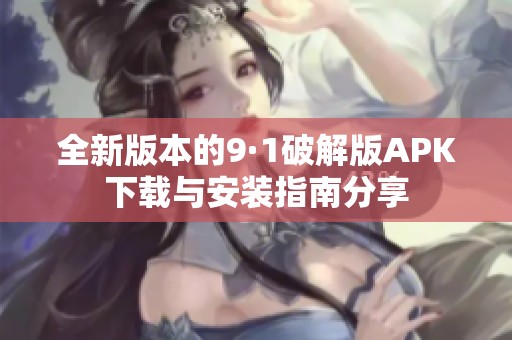 全新版本的9·1破解版APK下载与安装指南分享