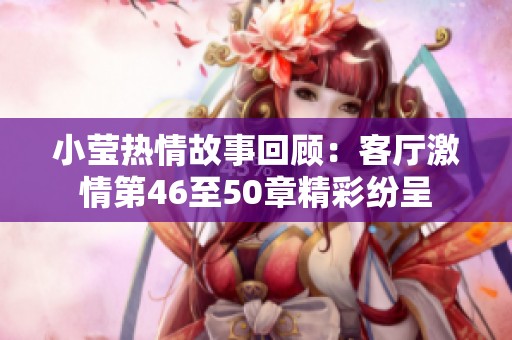 小莹热情故事回顾：客厅激情第46至50章精彩纷呈