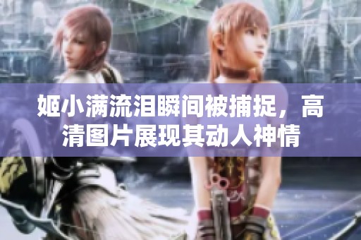 姬小满流泪瞬间被捕捉，高清图片展现其动人神情
