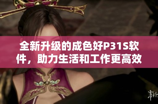 全新升级的成色好P31S软件，助力生活和工作更高效