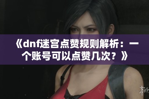《dnf迷宫点赞规则解析：一个账号可以点赞几次？》