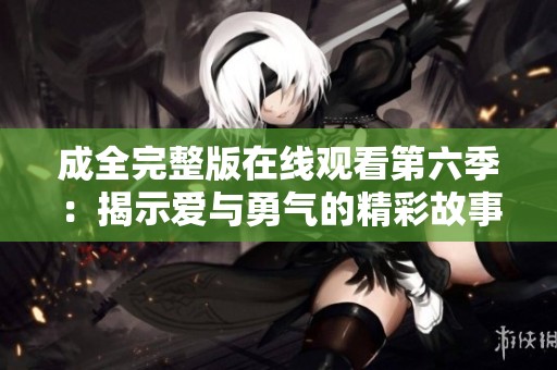 成全完整版在线观看第六季：揭示爱与勇气的精彩故事