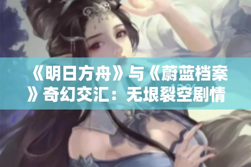 《明日方舟》与《蔚蓝档案》奇幻交汇：无垠裂空剧情重新演绎