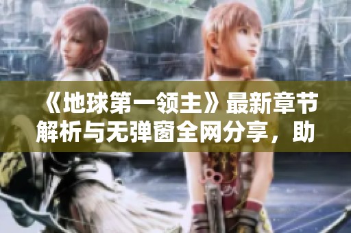 《地球第一领主》最新章节解析与无弹窗全网分享，助你畅享精彩内容