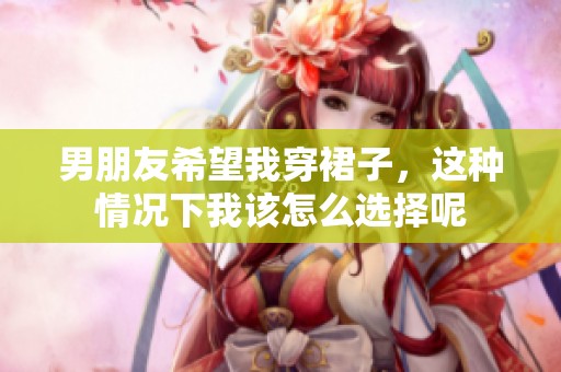 男朋友希望我穿裙子，这种情况下我该怎么选择呢
