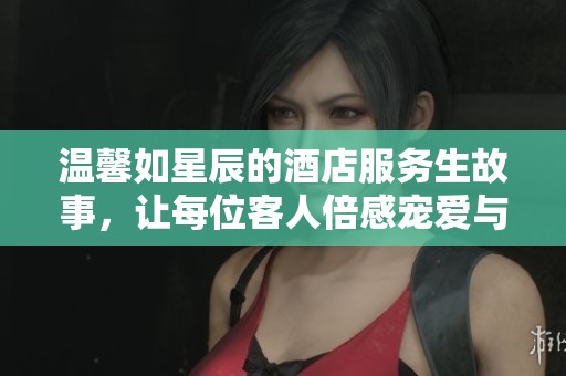 温馨如星辰的酒店服务生故事，让每位客人倍感宠爱与呵护