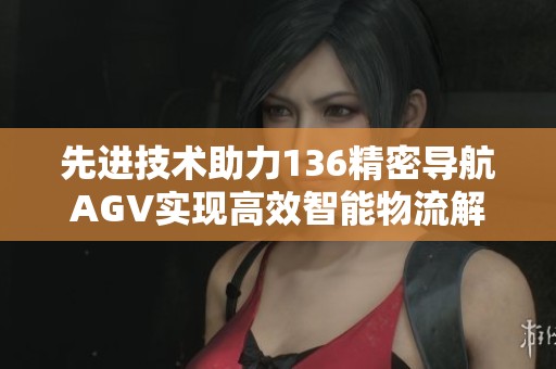 先进技术助力136精密导航AGV实现高效智能物流解决方案