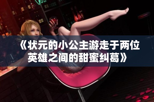 《状元的小公主游走于两位英雄之间的甜蜜纠葛》