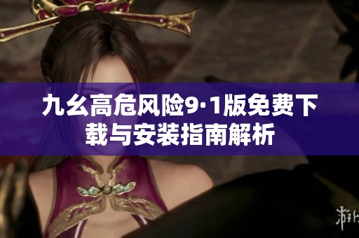 九幺高危风险9·1版免费下载与安装指南解析