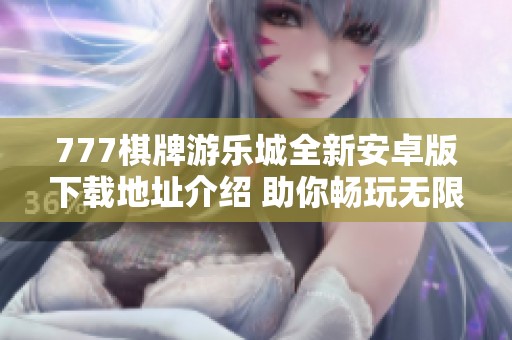 777棋牌游乐城全新安卓版下载地址介绍 助你畅玩无限乐趣