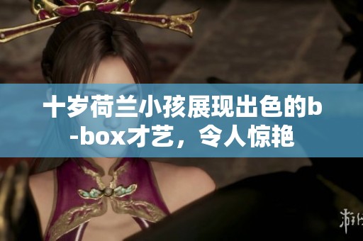 十岁荷兰小孩展现出色的b-box才艺，令人惊艳