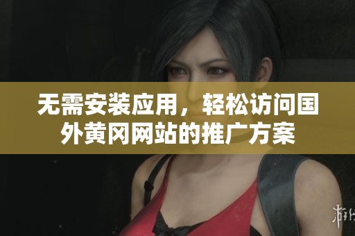 无需安装应用，轻松访问国外黄冈网站的推广方案