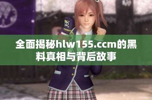 全面揭秘hlw155.ccm的黑料真相与背后故事